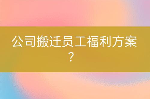 公司搬迁员工福利方案？-亿权益官方博客-官方资讯-山东亿梦网络科技有限公司