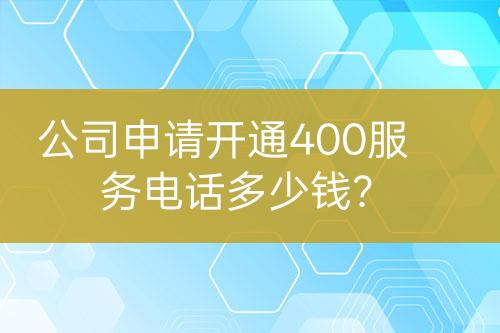 公司申请开通400服务电话多少钱？