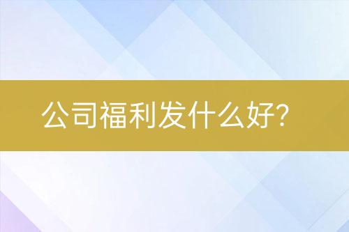 公司福利发什么好？