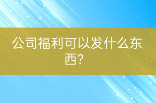 公司福利可以发什么东西？