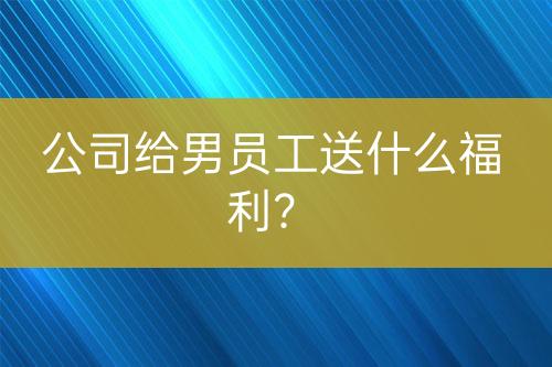 公司给男员工送什么福利？