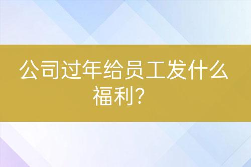 公司过年给员工发什么福利？