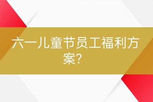 六一儿童节员工福利方案？