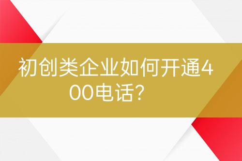 初创类企业如何开通400电话？