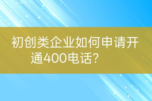 初创类企业如何申请开通400电话？