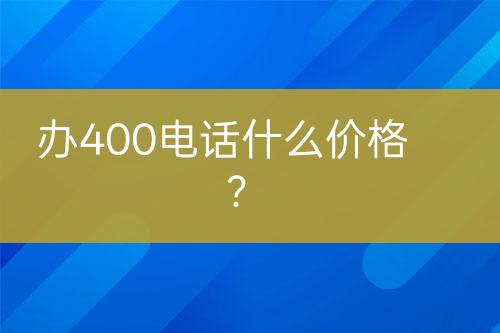 办400电话什么价格？