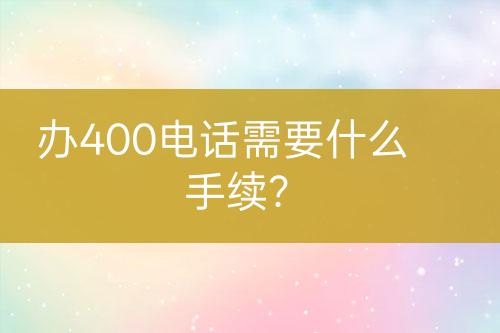 办400电话需要什么手续？