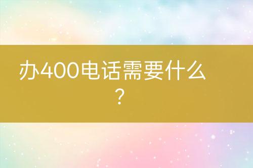 办400电话需要什么？