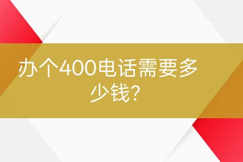 办个400电话需要多少钱？