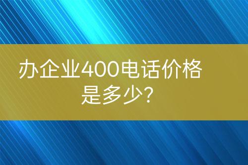 办企业400电话价格是多少？