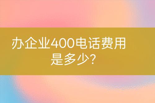 办企业400电话费用是多少？