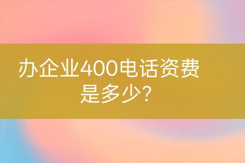 办企业400电话资费是多少？