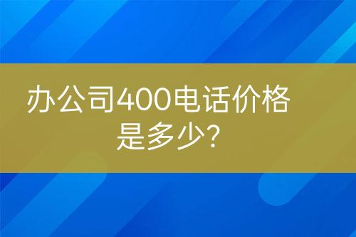 办公司400电话价格是多少？