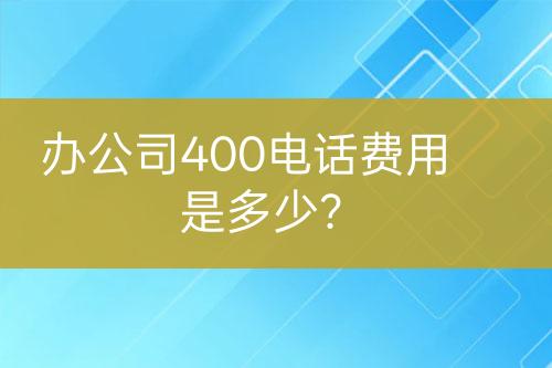 办公司400电话费用是多少？