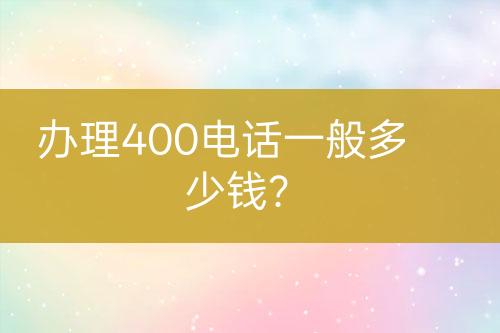 办理400电话一般多少钱？