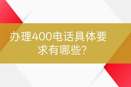 办理400电话具体要求有哪些？