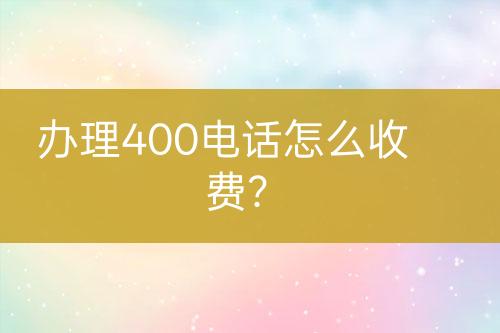 办理400电话怎么收费？