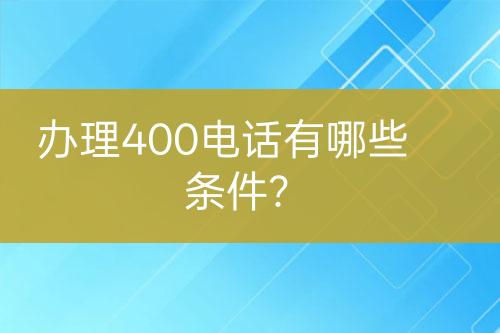 办理400电话有哪些条件？