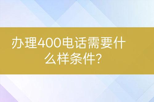 办理400电话需要什么样条件？