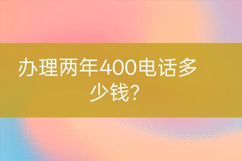 办理两年400电话多少钱？