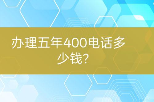 办理五年400电话多少钱？