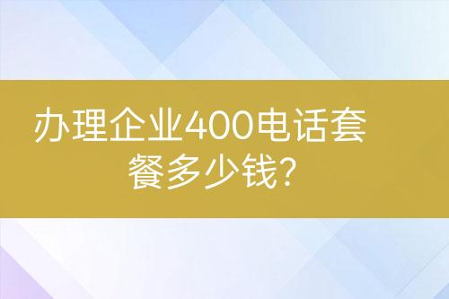 办理企业400电话套餐多少钱？