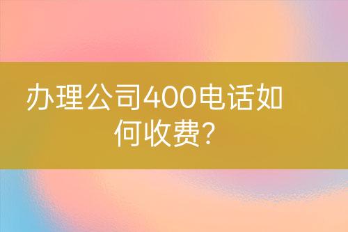 办理公司400电话如何收费？