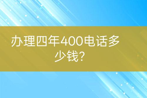 办理四年400电话多少钱？