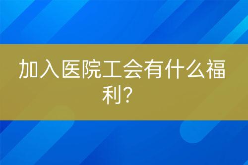 加入医院工会有什么福利？