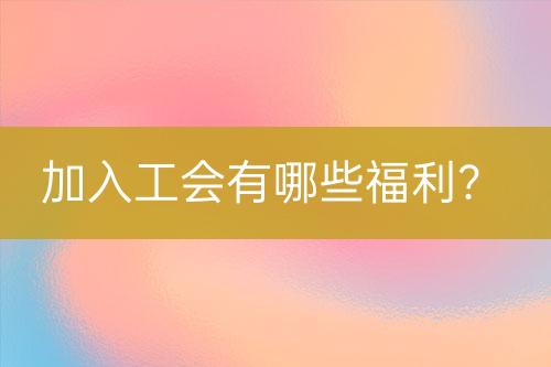 加入工会有哪些福利？