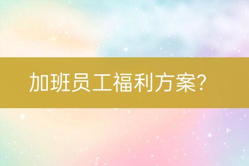 加班员工福利方案？