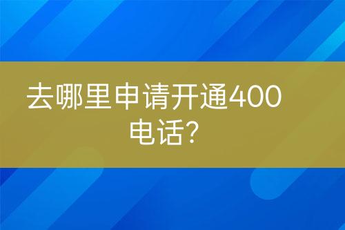 去哪里申请开通400电话？