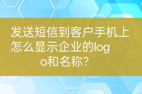 发送短信到客户手机上怎么显示企业的logo和名称？