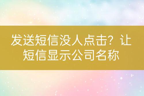 发送短信没人点击？让短信显示公司名称