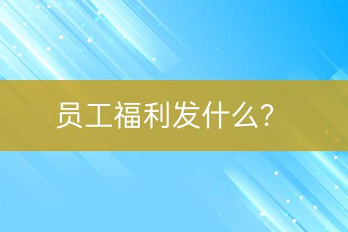 员工福利发什么？