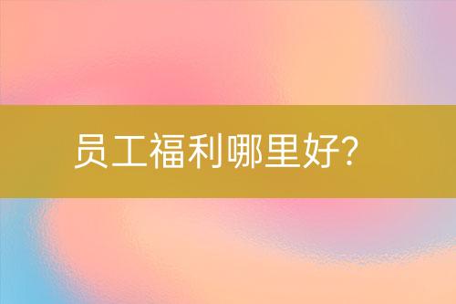 员工福利哪里好？-亿权益官方博客-官方资讯-山东亿梦网络科技有限公司