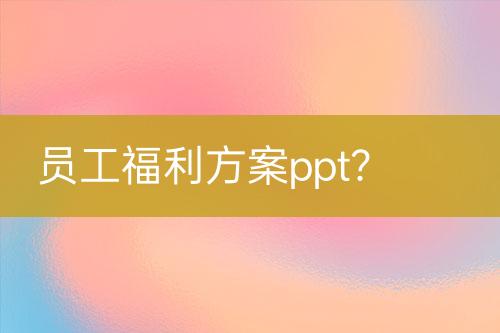 员工福利方案ppt？