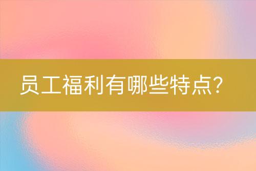 员工福利有哪些特点？-亿权益官方博客-官方资讯-山东亿梦网络科技有限公司