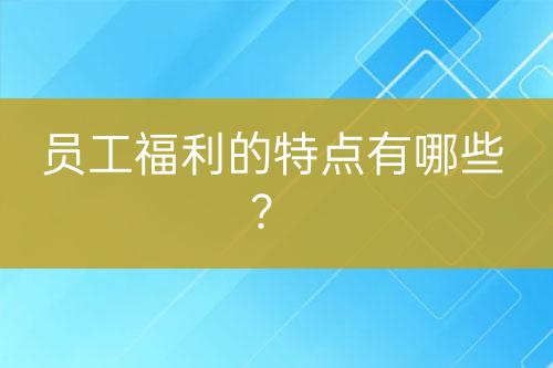 员工福利的特点有哪些？