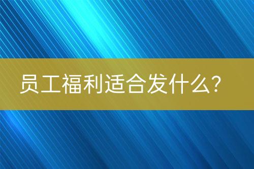 员工福利适合发什么？