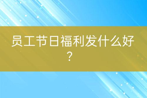 员工节日福利发什么好？