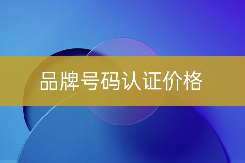 品牌号码认证费用