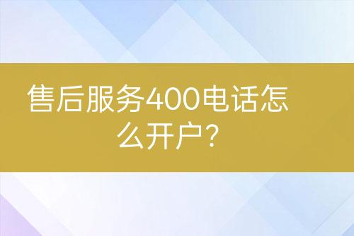 售后服务400电话怎么开户？