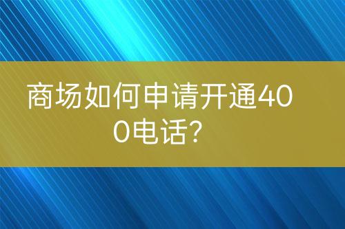 商场如何申请开通400电话？