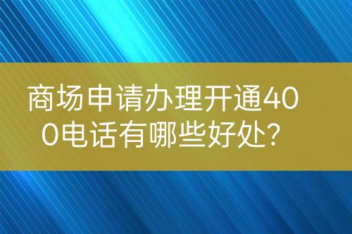 商场申请办理开通400电话有哪些好处？