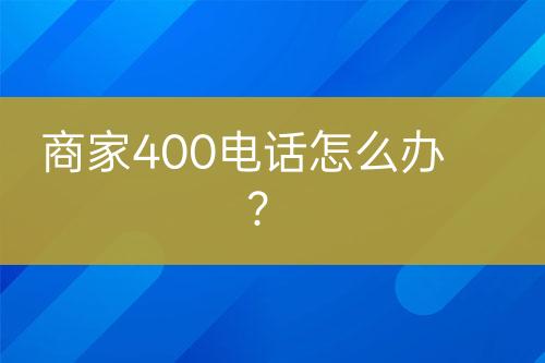 商家400电话怎么办？