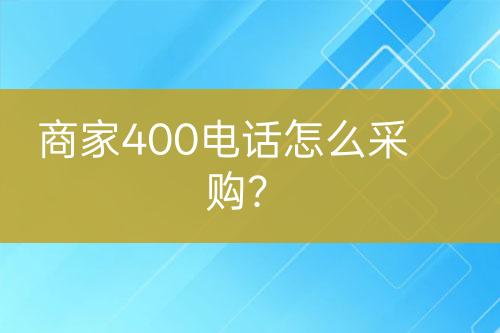商家400电话怎么采购？
