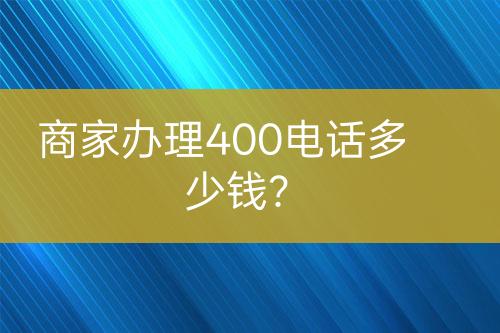 商家办理400电话多少钱？