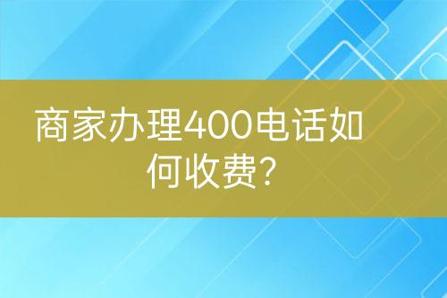 商家办理400电话如何收费？