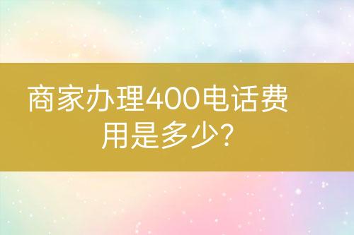 商家办理400电话费用是多少？